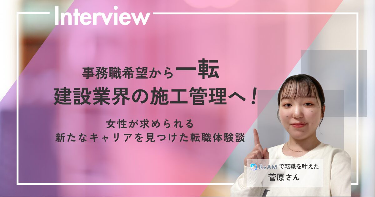 株式会社Re.AMの転職サービスで、事務職希望から施工管理職に就いた22歳女性の菅原のインタビュー記事。